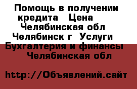 Помощь в получении кредита › Цена ­ 1 - Челябинская обл., Челябинск г. Услуги » Бухгалтерия и финансы   . Челябинская обл.